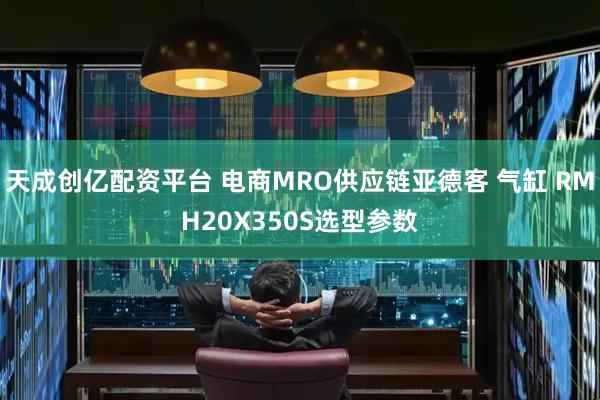 天成创亿配资平台 电商MRO供应链亚德客 气缸 RMH20X350S选型参数