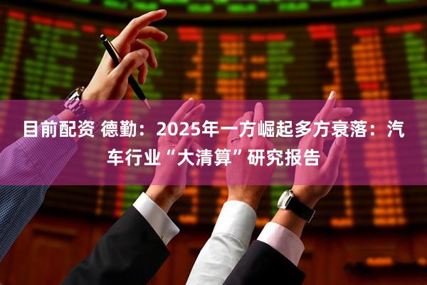 目前配资 德勤：2025年一方崛起多方衰落：汽车行业“大清算”研究报告