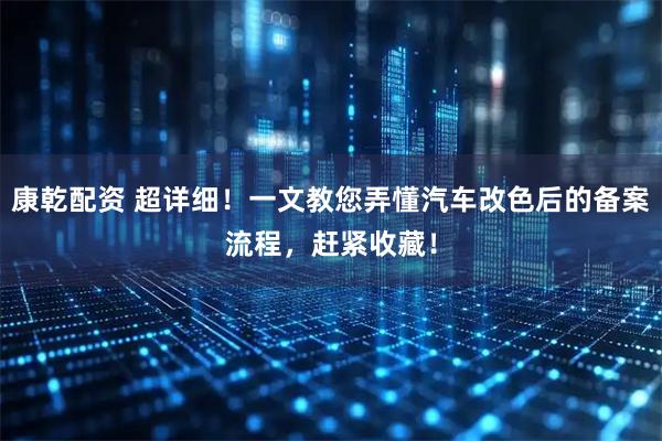 康乾配资 超详细！一文教您弄懂汽车改色后的备案流程，赶紧收藏！