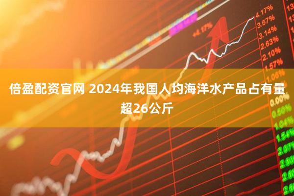 倍盈配资官网 2024年我国人均海洋水产品占有量超26公斤