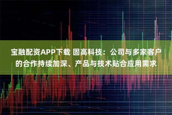 宝融配资APP下载 固高科技：公司与多家客户的合作持续加深、产品与技术贴合应用需求
