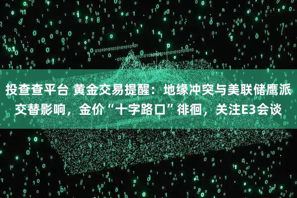 投查查平台 黄金交易提醒：地缘冲突与美联储鹰派交替影响，金价“十字路口”徘徊，关注E3会谈