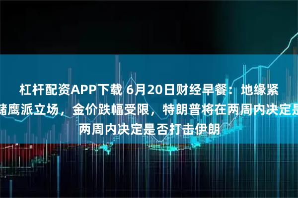 杠杆配资APP下载 6月20日财经早餐：地缘紧张抵消美联储鹰派立场，金价跌幅受限，特朗普将在两周内决定是否打击伊朗