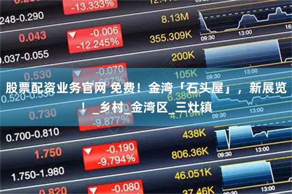 股票配资业务官网 免费！金湾「石头屋」，新展览！_乡村_金湾区_三灶镇