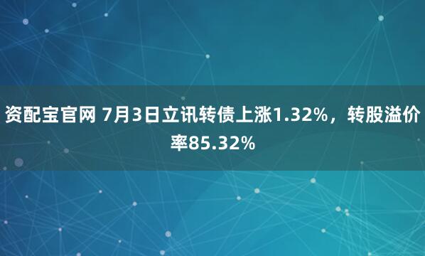 资配宝官网 7月3日立讯转债上涨1.32%，转股溢价率85.32%