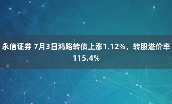 永信证券 7月3日鸿路转债上涨1.12%，转股溢价率115.4%