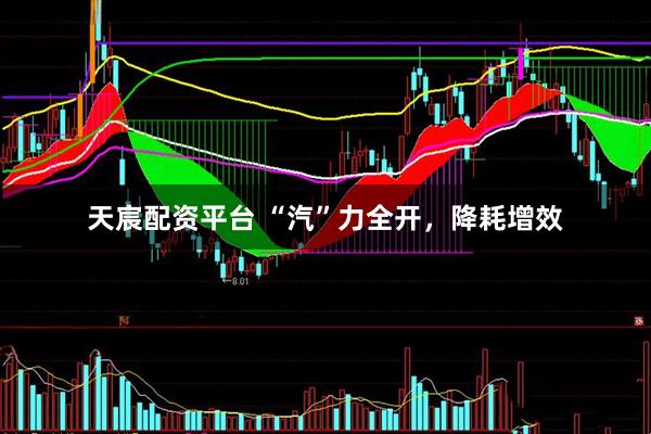 天宸配资平台 “汽”力全开，降耗增效