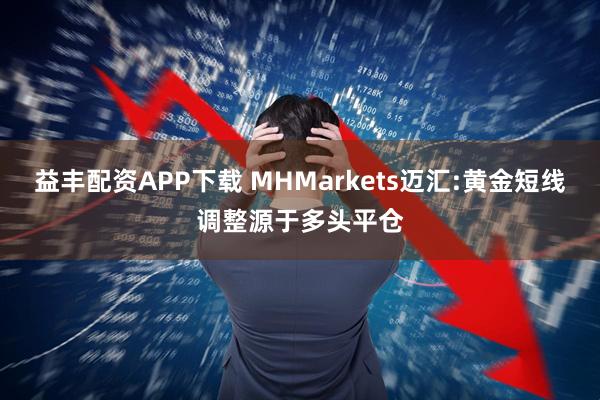 益丰配资APP下载 MHMarkets迈汇:黄金短线调整源于多头平仓