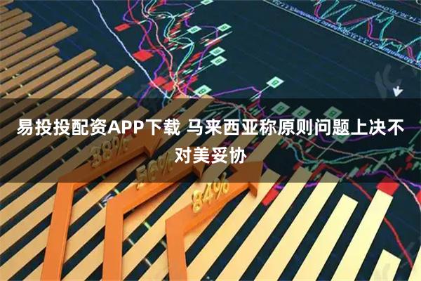 易投投配资APP下载 马来西亚称原则问题上决不对美妥协