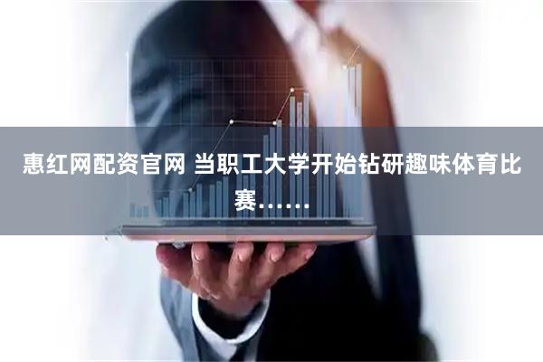 惠红网配资官网 当职工大学开始钻研趣味体育比赛……