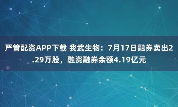 严管配资APP下载 我武生物：7月17日融券卖出2.29万股，融资融券余额4.19亿元