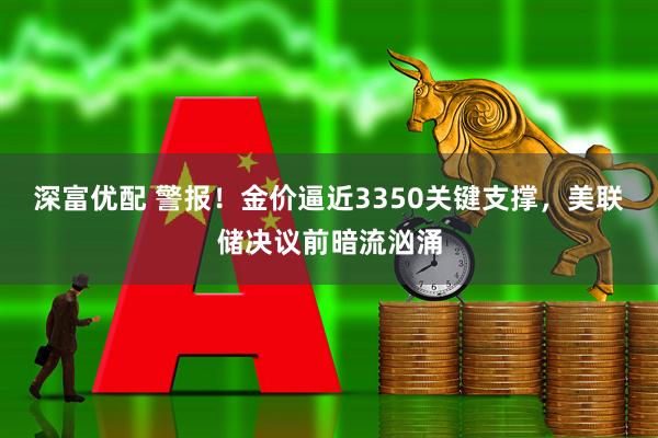 深富优配 警报！金价逼近3350关键支撑，美联储决议前暗流汹涌