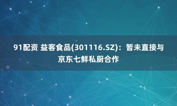 91配资 益客食品(301116.SZ)：暂未直接与京东七鲜私厨合作