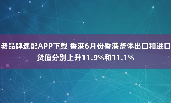 老品牌速配APP下载 香港6月份香港整体出口和进口货值分别上升11.9%和11.1%