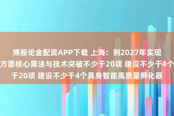 博股论金配资APP下载 上海：到2027年实现具身模型、具身语料等方面核心算法与技术突破不少于20项 建设不少于4个具身智能高质量孵化器
