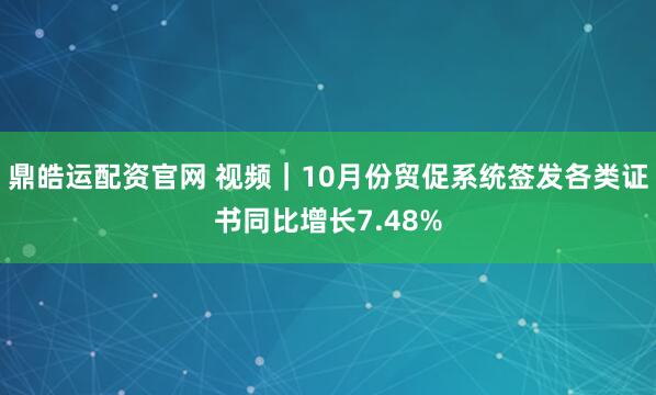 鼎皓运配资官网 视频｜10月份贸促系统签发各类证书同比增长7.48%