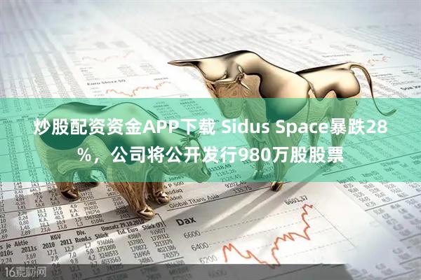 炒股配资资金APP下载 Sidus Space暴跌28%，公司将公开发行980万股股票