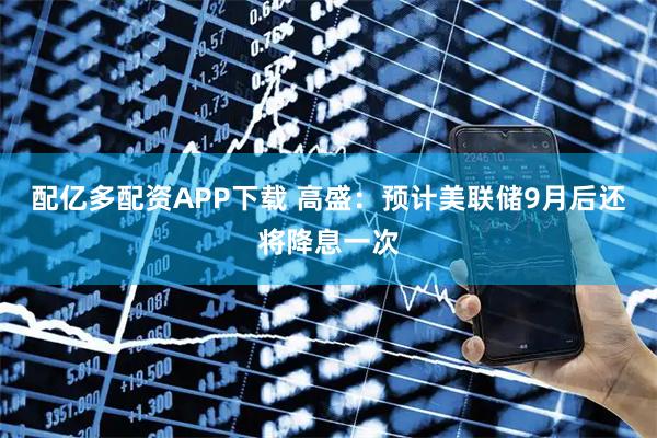 配亿多配资APP下载 高盛：预计美联储9月后还将降息一次