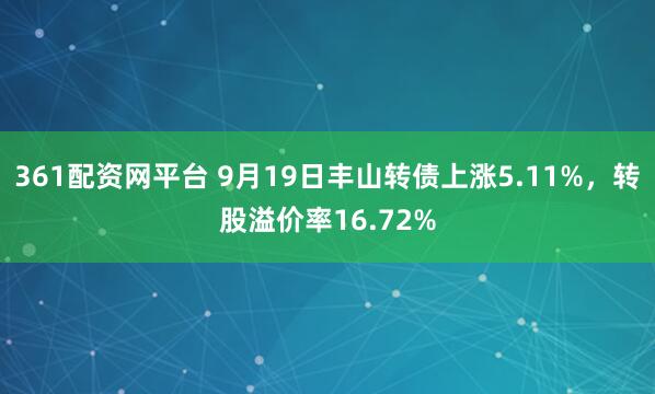 361配资网平台 9月19日丰山转债上涨5.11%，转股溢价率16.72%