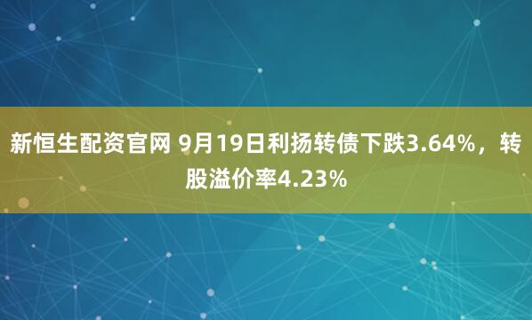 新恒生配资官网 9月19日利扬转债下跌3.64%，转股溢价率4.23%