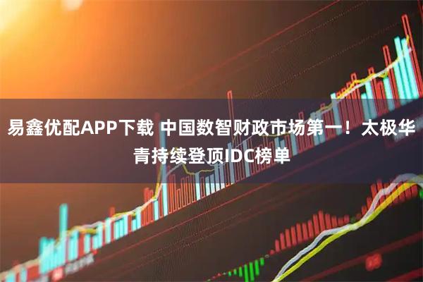 易鑫优配APP下载 中国数智财政市场第一！太极华青持续登顶IDC榜单