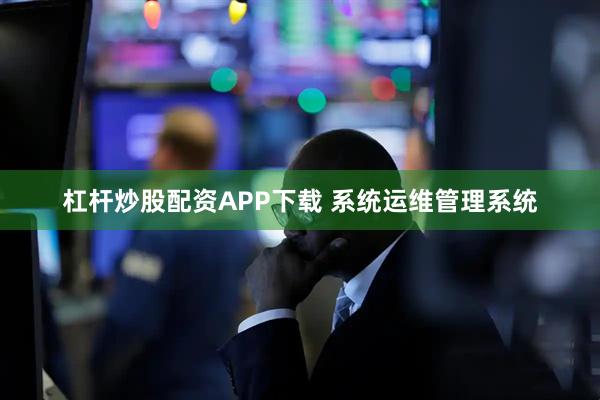 杠杆炒股配资APP下载 系统运维管理系统