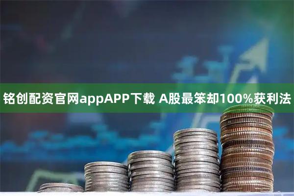 铭创配资官网appAPP下载 A股最笨却100%获利法