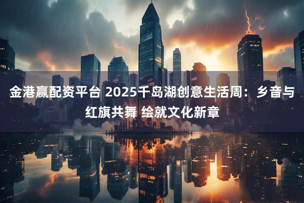 金港赢配资平台 2025千岛湖创意生活周：乡音与红旗共舞 绘就文化新章