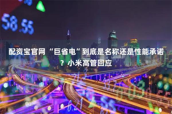 配资宝官网 “巨省电”到底是名称还是性能承诺？小米高管回应