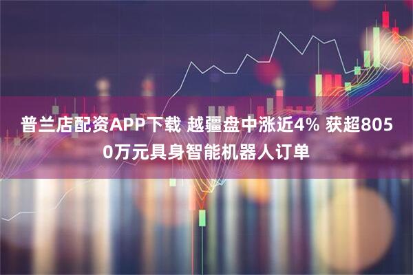 普兰店配资APP下载 越疆盘中涨近4% 获超8050万元具身智能机器人订单