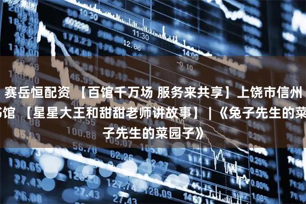 赛岳恒配资 【百馆千万场 服务来共享】上饶市信州区图书馆 【星星大王和甜甜老师讲故事】 | 《兔子先生的菜园子》