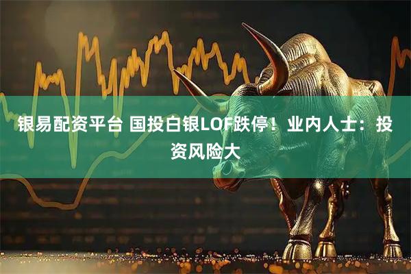 银易配资平台 国投白银LOF跌停！业内人士：投资风险大