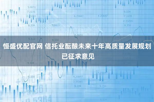 恒盛优配官网 信托业酝酿未来十年高质量发展规划 已征求意见