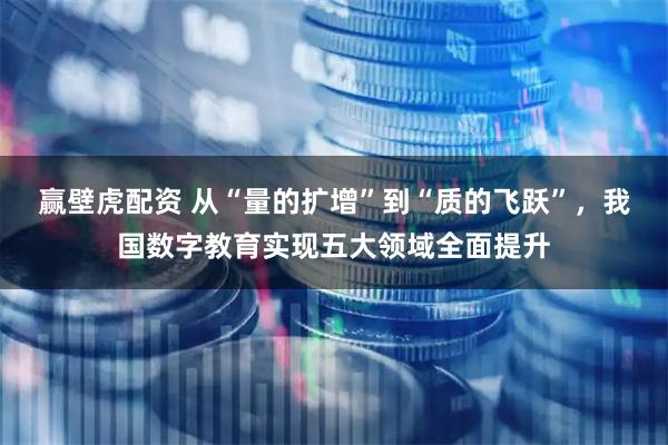 赢壁虎配资 从“量的扩增”到“质的飞跃”，我国数字教育实现五大领域全面提升