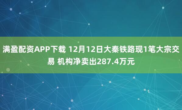 满盈配资APP下载 12月12日大秦铁路现1笔大宗交易 机构净卖出287.4万元