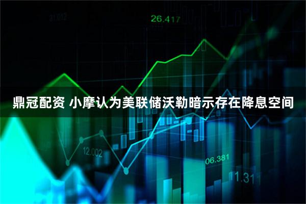 鼎冠配资 小摩认为美联储沃勒暗示存在降息空间