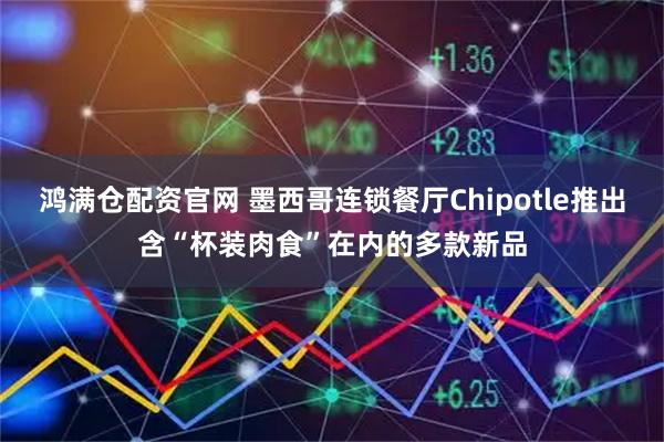 鸿满仓配资官网 墨西哥连锁餐厅Chipotle推出含“杯装肉食”在内的多款新品