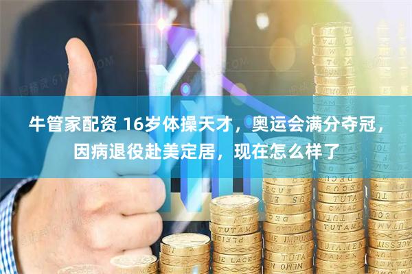 牛管家配资 16岁体操天才，奥运会满分夺冠，因病退役赴美定居，现在怎么样了