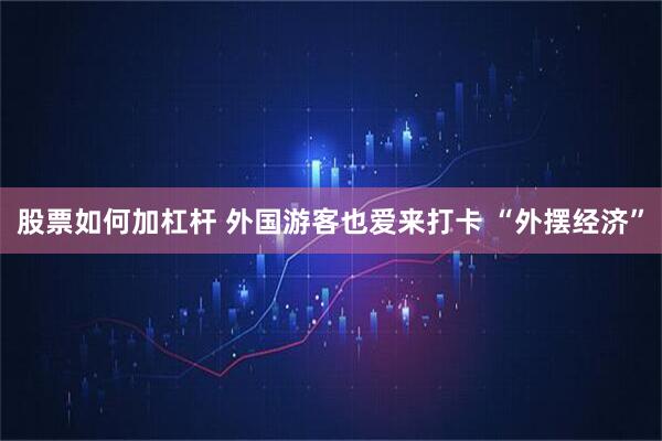 股票如何加杠杆 外国游客也爱来打卡 “外摆经济”