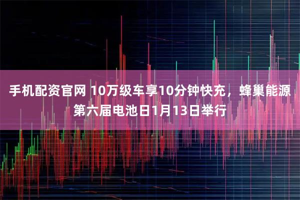 手机配资官网 10万级车享10分钟快充，蜂巢能源第六届电池日1月13日举行