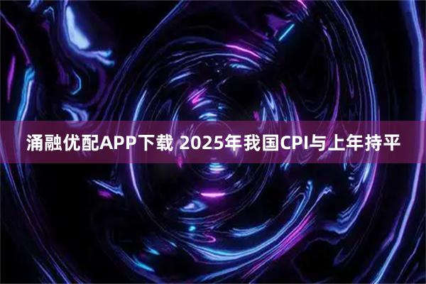 涌融优配APP下载 2025年我国CPI与上年持平