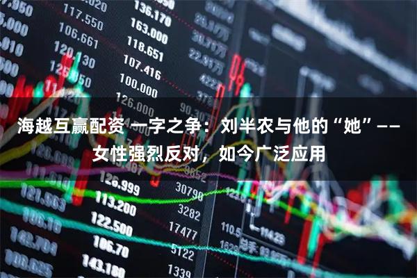 海越互赢配资 一字之争：刘半农与他的“她”——女性强烈反对，如今广泛应用