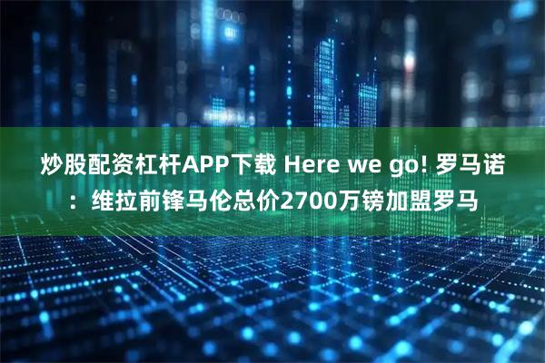 炒股配资杠杆APP下载 Here we go! 罗马诺：维拉前锋马伦总价2700万镑加盟罗马