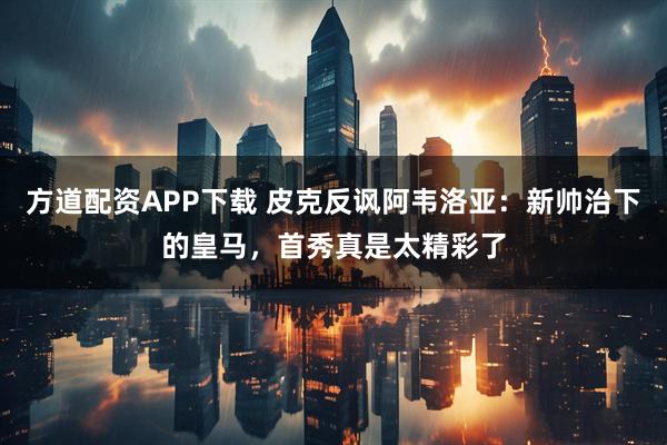 方道配资APP下载 皮克反讽阿韦洛亚：新帅治下的皇马，首秀真是太精彩了