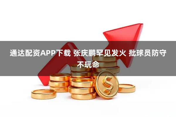 通达配资APP下载 张庆鹏罕见发火 批球员防守不玩命