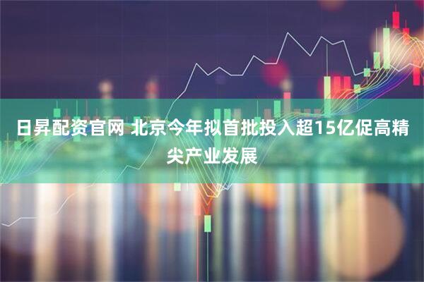 日昇配资官网 北京今年拟首批投入超15亿促高精尖产业发展