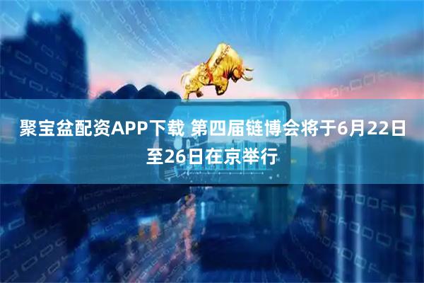 聚宝盆配资APP下载 第四届链博会将于6月22日至26日在京举行