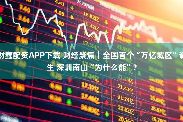 财鑫配资APP下载 财经聚焦｜全国首个“万亿城区”诞生 深圳南山“为什么能”？