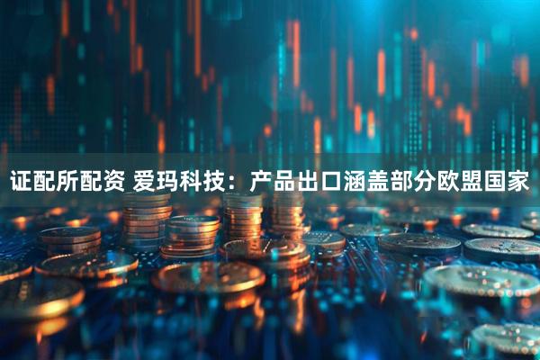 证配所配资 爱玛科技：产品出口涵盖部分欧盟国家