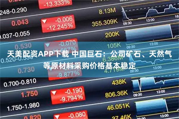 天美配资APP下载 中国巨石：公司矿石、天然气等原材料采购价格基本稳定